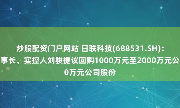炒股配资门户网站 日联科技(688531.SH)：公司董事长、实控人刘骏提议回购1000万元至2000万元公司股份