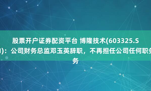 股票开户证券配资平台 博隆技术(603325.SH)：公司财务总监邓玉英辞职，不再担任公司任何职务