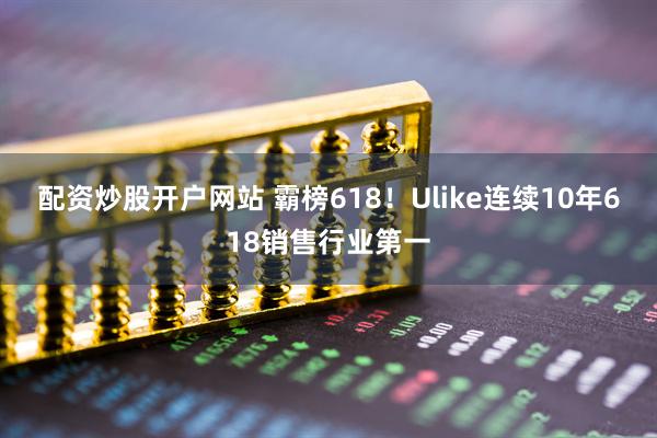 配资炒股开户网站 霸榜618！Ulike连续10年618销售行业第一