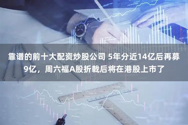 靠谱的前十大配资炒股公司 5年分近14亿后再募9亿，周六福A股折戟后将在港股上市了
