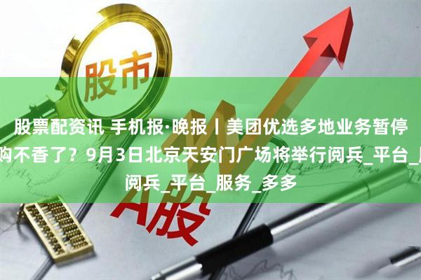 股票配资讯 手机报·晚报丨美团优选多地业务暂停，社区团购不香了？9月3日北京天安门广场将举行阅兵_平台_服务_多多