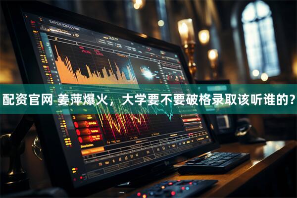 配资官网 姜萍爆火，大学要不要破格录取该听谁的？