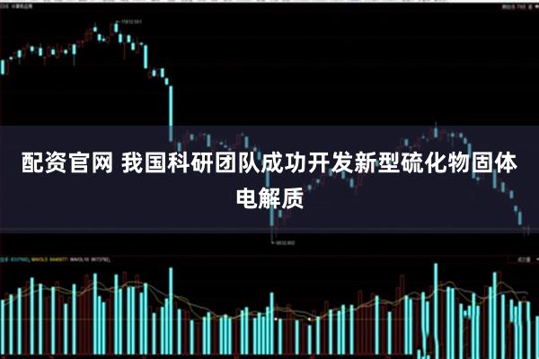 配资官网 我国科研团队成功开发新型硫化物固体电解质