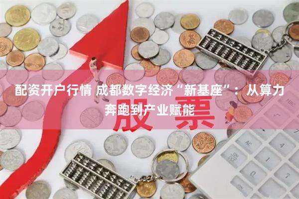 配资开户行情 成都数字经济“新基座”：从算力奔跑到产业赋能