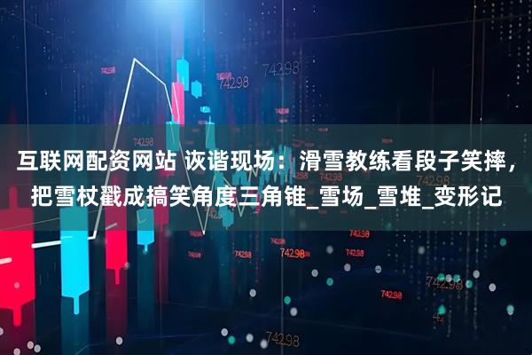 互联网配资网站 诙谐现场：滑雪教练看段子笑摔，把雪杖戳成搞笑角度三角锥_雪场_雪堆_变形记