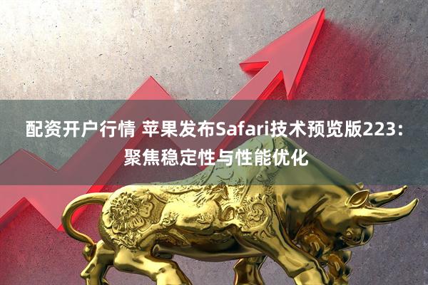 配资开户行情 苹果发布Safari技术预览版223: 聚焦稳定性与性能优化