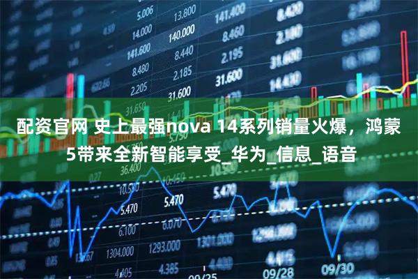 配资官网 史上最强nova 14系列销量火爆，鸿蒙 5带来全新智能享受_华为_信息_语音
