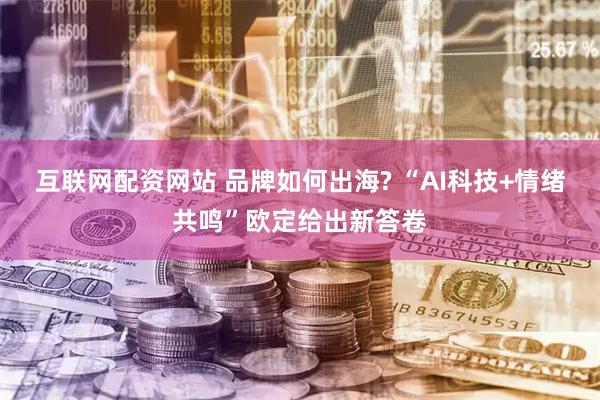 互联网配资网站 品牌如何出海? “AI科技+情绪共鸣”欧定给出新答卷