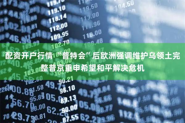 配资开户行情 “普特会”后欧洲强调维护乌领土完整　普京重申希望和平解决危机