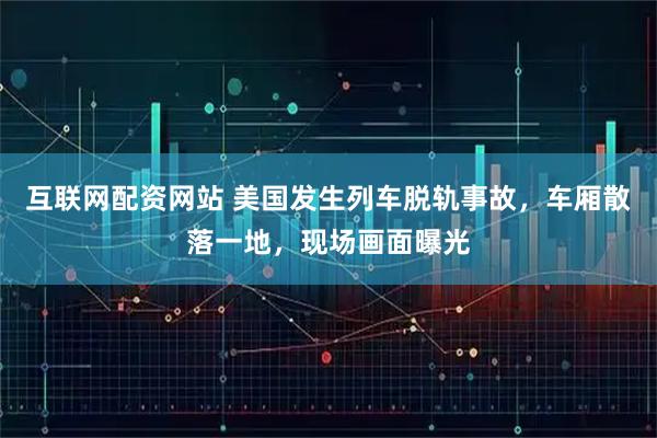 互联网配资网站 美国发生列车脱轨事故，车厢散落一地，现场画面曝光