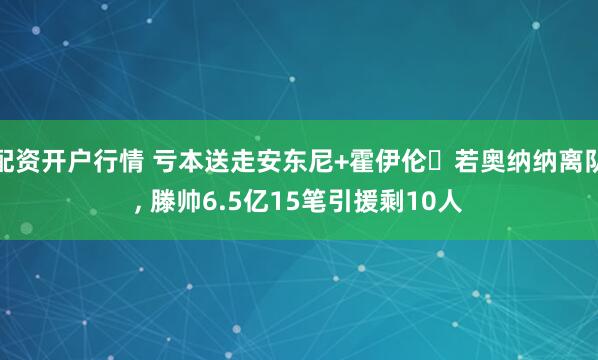 配资开户行情 亏本送走安东尼+霍伊伦❗若奥纳纳离队, 滕帅6.5亿15笔引援剩10人