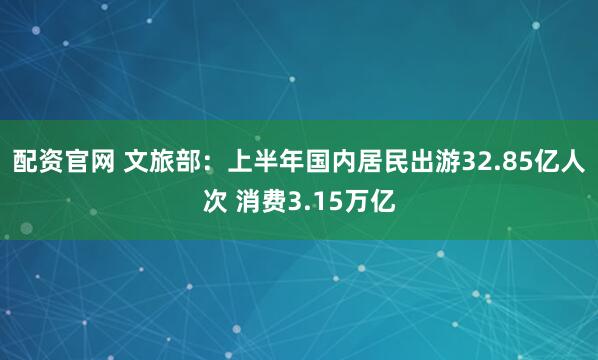 配资官网 文旅部：上半年国内居民出游32.85亿人次 消费3.15万亿