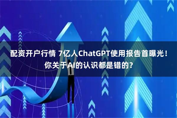 配资开户行情 7亿人ChatGPT使用报告首曝光！你关于AI的认识都是错的？