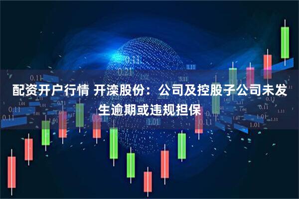 配资开户行情 开滦股份：公司及控股子公司未发生逾期或违规担保