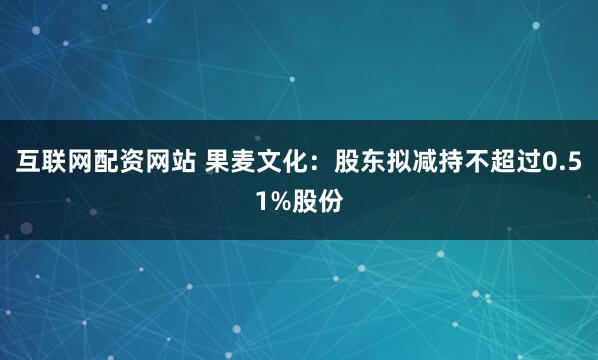 互联网配资网站 果麦文化：股东拟减持不超过0.51%股份