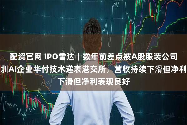 配资官网 IPO雷达｜数年前差点被A股服装公司收购！深圳AI企业华付技术递表港交所，营收持续下滑但净利表现良好