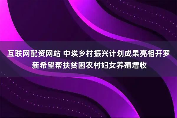 互联网配资网站 中埃乡村振兴计划成果亮相开罗 新希望帮扶贫困农村妇女养殖增收