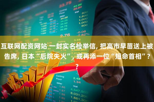 互联网配资网站 一封实名检举信, 把高市早苗送上被告席, 日本“后院失火”, 或再添一位“短命首相”?