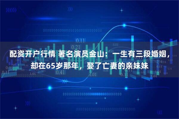 配资开户行情 著名演员金山：一生有三段婚姻，却在65岁那年，娶了亡妻的亲妹妹