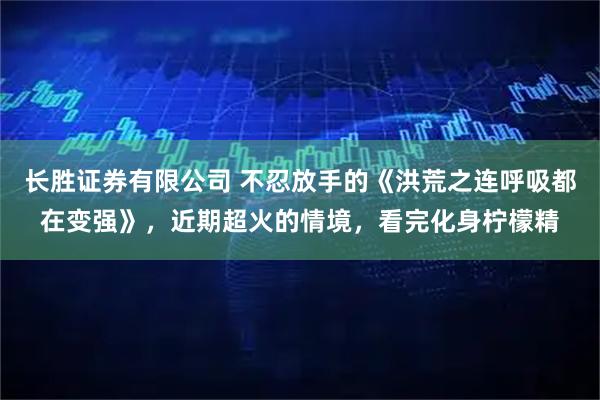 长胜证券有限公司 不忍放手的《洪荒之连呼吸都在变强》，近期超火的情境，看完化身柠檬精