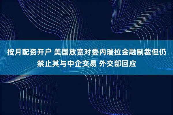 按月配资开户 美国放宽对委内瑞拉金融制裁但仍禁止其与中企交易 外交部回应