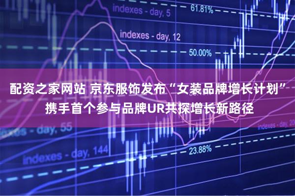 配资之家网站 京东服饰发布“女装品牌增长计划” 携手首个参与品牌UR共探增长新路径