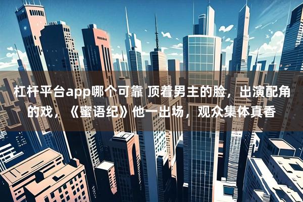 杠杆平台app哪个可靠 顶着男主的脸，出演配角的戏，《蜜语纪》他一出场，观众集体真香