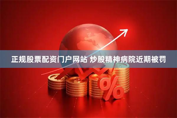 正规股票配资门户网站 炒股精神病院近期被罚