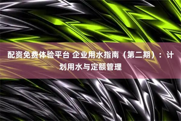 配资免费体验平台 企业用水指南（第二期）：计划用水与定额管理