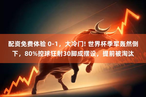 配资免费体验 0-1，大冷门! 世界杯季军轰然倒下，80%控球狂射30脚成摆设，提前被淘汰