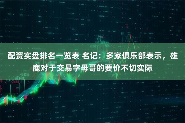 配资实盘排名一览表 名记：多家俱乐部表示，雄鹿对于交易字母哥的要价不切实际